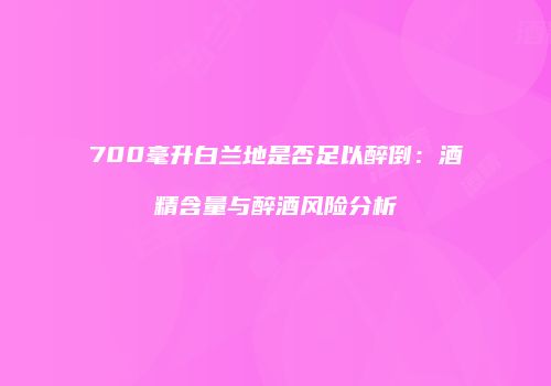 700毫升白兰地是否足以醉倒：酒精含量与醉酒风险分析