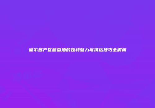 波尔多产区葡萄酒的独特魅力与挑选技巧全解析
