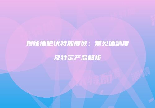 揭秘酒吧伏特加度数：常见酒精度及特定产品解析
