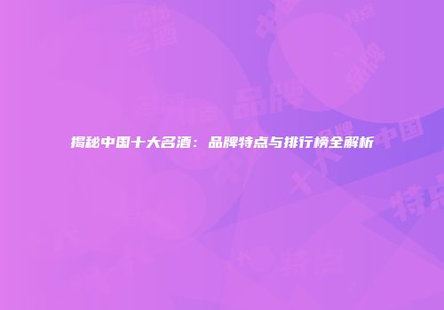 揭秘中国十大名酒：品牌特点与排行榜全解析
