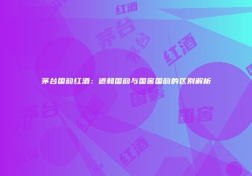 茅台国韵红酒：道和国韵与国窖国韵的区别解析