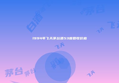 1994年飞天茅台酒53度回收价格