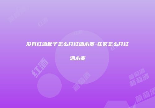 没有红酒起子怎么开红酒木塞-在家怎么开红酒木塞