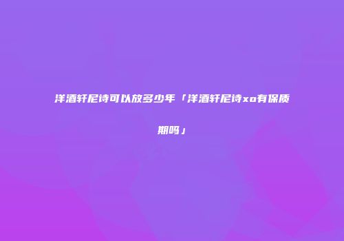 洋酒轩尼诗可以放多少年「洋酒轩尼诗xo有保质期吗」