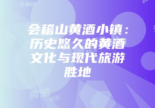 会稽山黄酒小镇：历史悠久的黄酒文化与现代旅游胜地