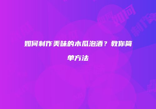 如何制作美味的木瓜泡酒？教你简单方法