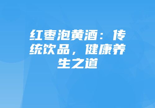 红枣泡黄酒：传统饮品，健康养生之道