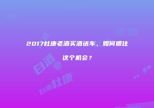 2017杜康老酒买酒送车，如何抓住这个机会？