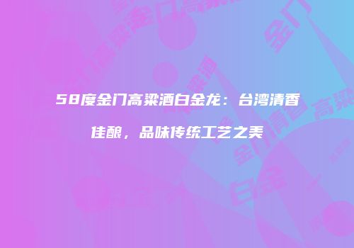 58度金门高粱酒白金龙：台湾清香佳酿，品味传统工艺之美