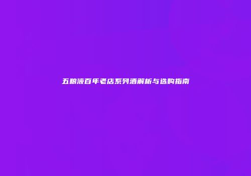 五粮液百年老店系列酒解析与选购指南