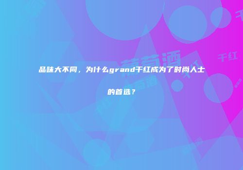 品味大不同，为什么grand干红成为了时尚人士的首选？