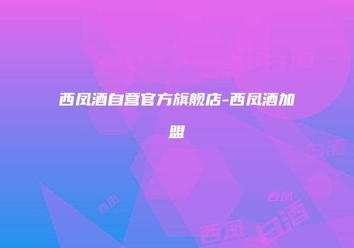 西凤酒自营官方旗舰店-西凤酒加盟