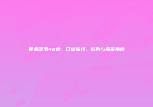 曹孟德酒42度：口感独特，选购与品鉴指南