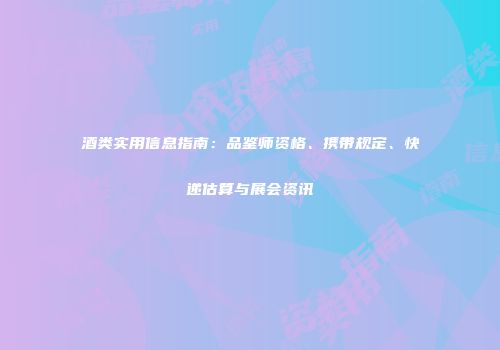 酒类实用信息指南：品鉴师资格、携带规定、快递估算与展会资讯
