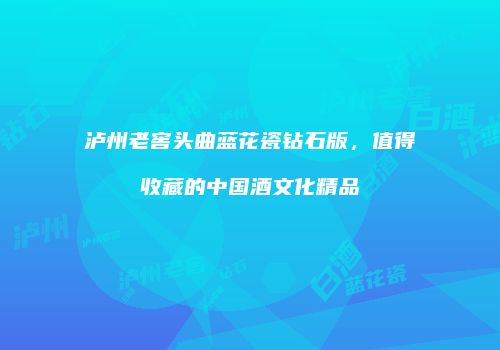 泸州老窖头曲蓝花瓷钻石版，值得收藏的中国酒文化精品