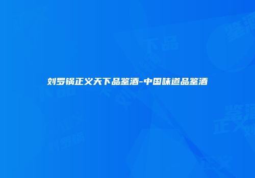 刘罗锅正义天下品鉴酒-中国味道品鉴酒