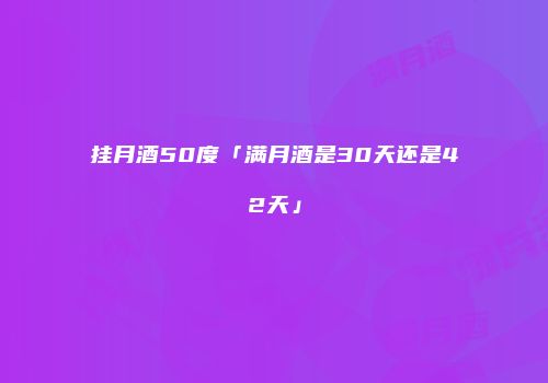 挂月酒50度「满月酒是30天还是42天」