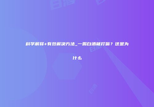 科学解释+有效解决方法_一喝白酒就打嗝？这是为什么