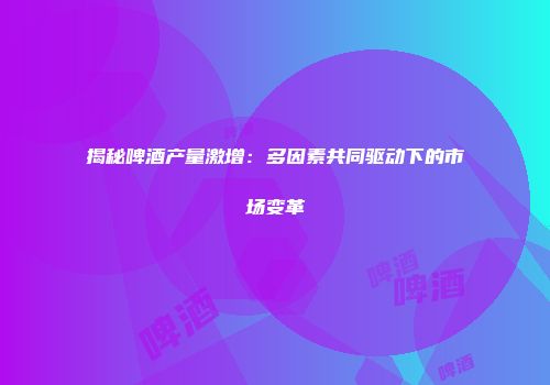 揭秘啤酒产量激增：多因素共同驱动下的市场变革