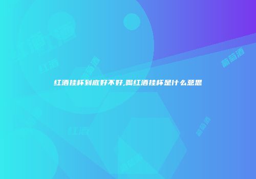 红酒挂杯到底好不好,喝红酒挂杯是什么意思