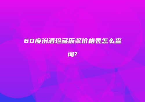 60度汾酒珍藏原浆价格表怎么查询?