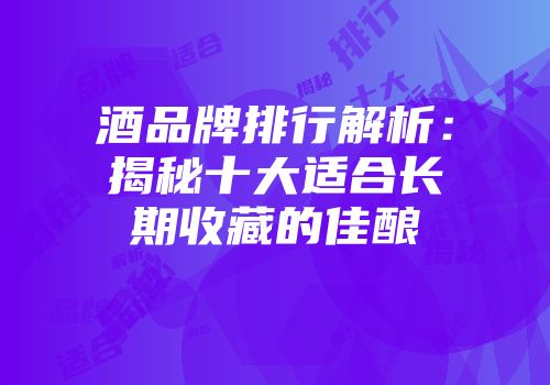 酒品牌排行解析：揭秘十大适合长期收藏的佳酿