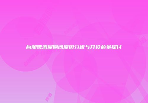 自酿啤酒屋倒闭原因分析与开设前景探讨