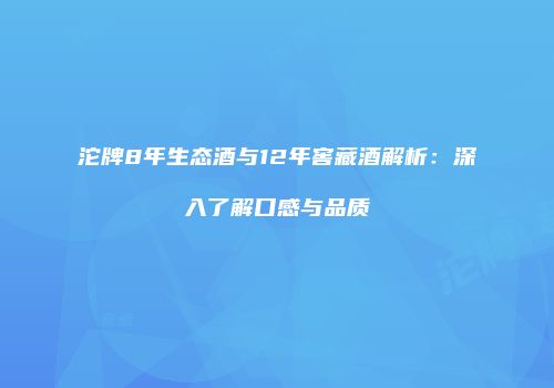 沱牌8年生态酒与12年窖藏酒解析：深入了解口感与品质