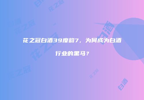 花之冠白酒39度韵7，为何成为白酒行业的黑马？