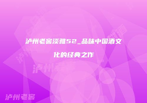 泸州老窖淡雅52_品味中国酒文化的经典之作