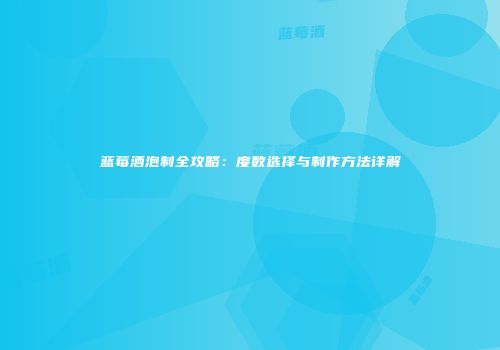 蓝莓酒泡制全攻略：度数选择与制作方法详解