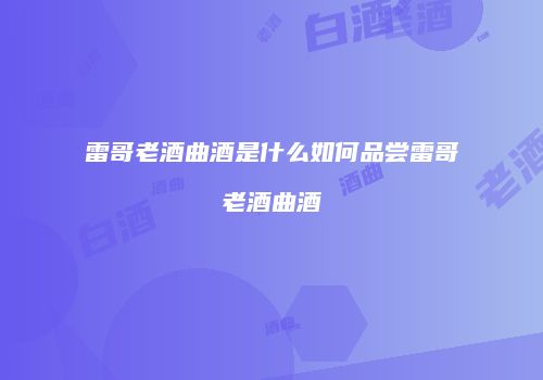 雷哥老酒曲酒是什么如何品尝雷哥老酒曲酒