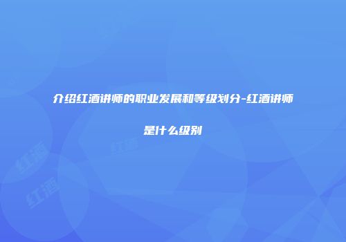 介绍红酒讲师的职业发展和等级划分-红酒讲师是什么级别