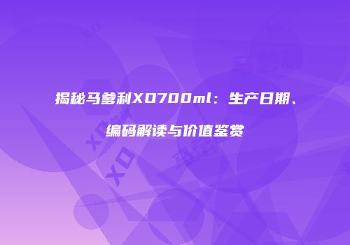 揭秘马爹利XO700ml：生产日期、编码解读与价值鉴赏