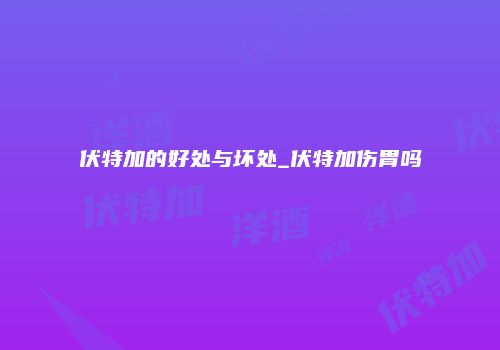 伏特加的好处与坏处_伏特加伤胃吗