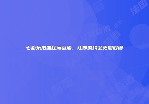 七彩乐法国红葡萄酒，让你的约会更加浪漫