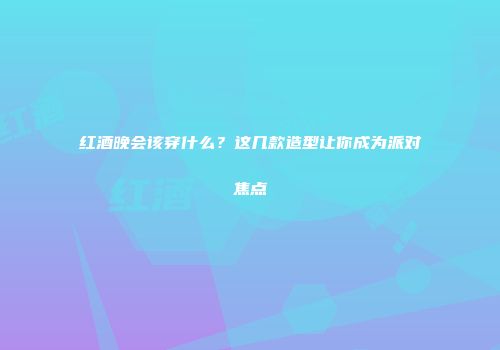 红酒晚会该穿什么？这几款造型让你成为派对焦点