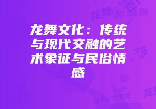 龙舞文化：传统与现代交融的艺术象征与民俗情感