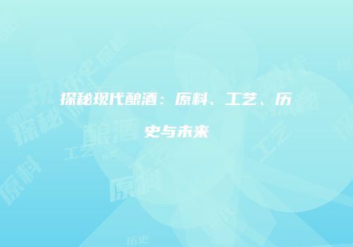 探秘现代酿酒：原料、工艺、历史与未来