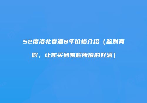 52度洛北春酒8年价格介绍（鉴别真假，让你买到物超所值的好酒）