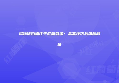 揭秘琥珀酒庄干红葡萄酒：品鉴技巧与风味解析