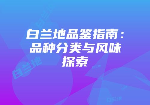 白兰地品鉴指南：品种分类与风味探索