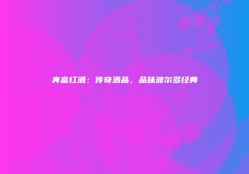 奔富红酒：传奇酒品，品味波尔多经典