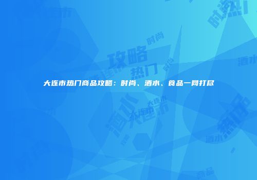 大连市热门商品攻略：时尚、酒水、食品一网打尽