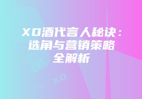 XO酒代言人秘诀：选角与营销策略全解析