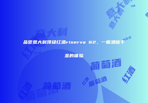 品尝意大利顶级红酒riserva 62，一瓶酒值千金的体验