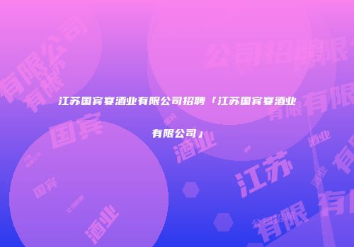 江苏国宾宴酒业有限公司招聘「江苏国宾宴酒业有限公司」
