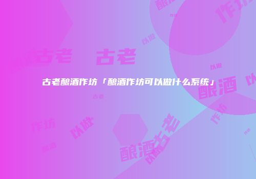古老酿酒作坊「酿酒作坊可以做什么系统」