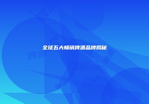 全球五大畅销啤酒品牌揭秘