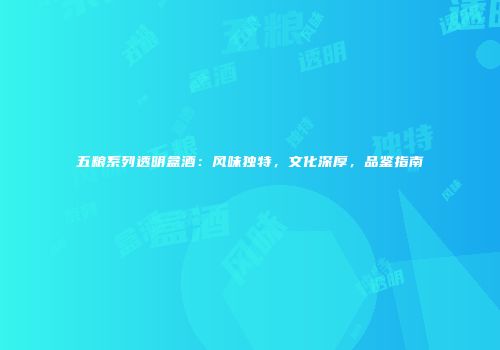 五粮系列透明盒酒：风味独特，文化深厚，品鉴指南